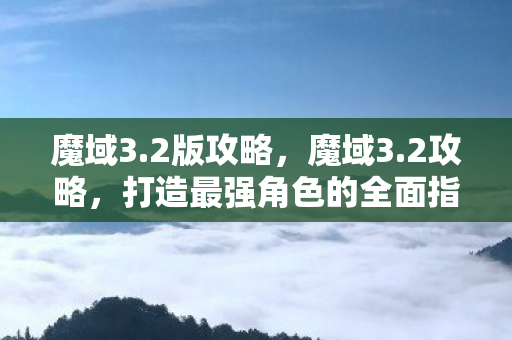 魔域3.2版攻略，魔域3.2攻略，打造最强角色的全面指南