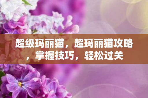 超级玛丽猫，超玛丽猫攻略，掌握技巧，轻松过关