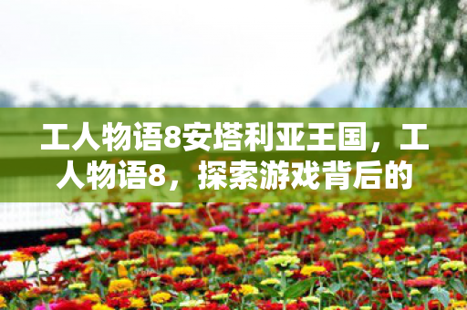 工人物语8安塔利亚王国，工人物语8，探索游戏背后的匠心与梦想
