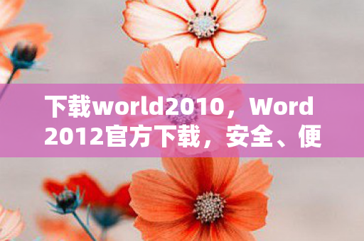 下载world2010，Word 2012官方下载，安全、便捷地获取正版软件