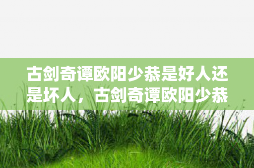 古剑奇谭欧阳少恭是好人还是坏人，古剑奇谭欧阳少恭，跨越时空的仙侠之旅
