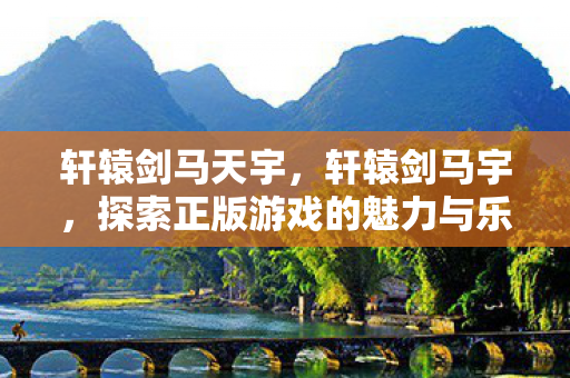 轩辕剑马天宇，轩辕剑马宇，探索正版游戏的魅力与乐趣