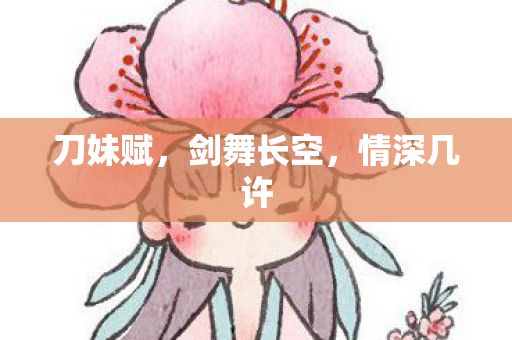 刀妹赋，剑舞长空，情深几许
