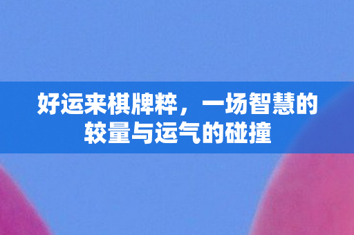 好运来棋牌粹，一场智慧的较量与运气的碰撞