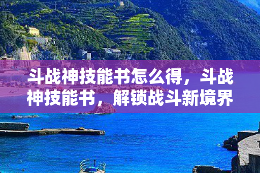斗战神技能书怎么得，斗战神技能书，解锁战斗新境界的秘籍