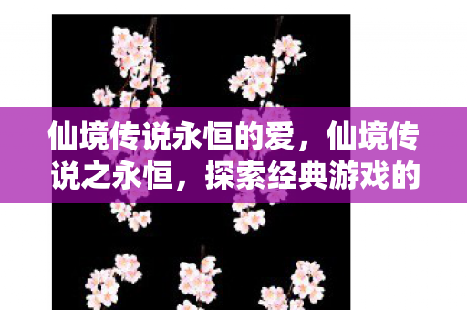 仙境传说永恒的爱，仙境传说之永恒，探索经典游戏的永恒魅力