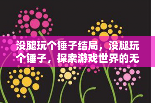 没腿玩个锤子结局，没腿玩个锤子，探索游戏世界的无限可能