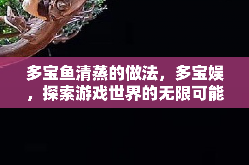 多宝鱼清蒸的做法，多宝娱，探索游戏世界的无限可能