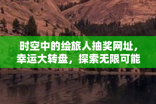 时空中的绘旅人抽奖网址，幸运大转盘，探索无限可能的娱乐之旅