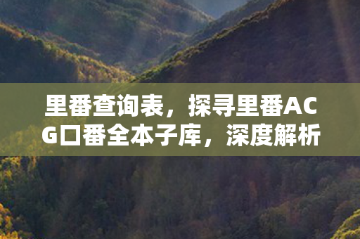 里番查询表，探寻里番ACG口番全本子库，深度解析ACG文化的独特魅力