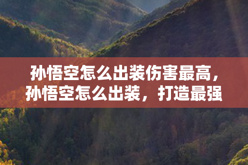 孙悟空怎么出装伤害最高，孙悟空怎么出装，打造最强战斗猴王