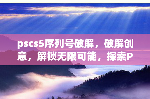pscs5序列号破解，破解创意，解锁无限可能，探索Photoshop CS5序列号背后的创意世界