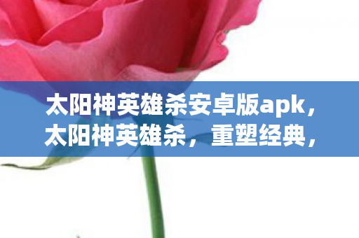 太阳神英雄杀安卓版apk，太阳神英雄杀，重塑经典，重塑传奇