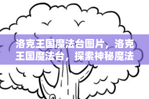 洛克王国魔法台图片，洛克王国魔法台，探索神秘魔法世界的奇幻之旅