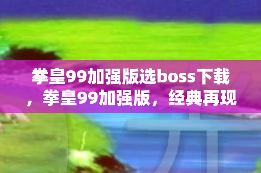 拳皇99加强版选boss下载，拳皇99加强版，经典再现，全新体验