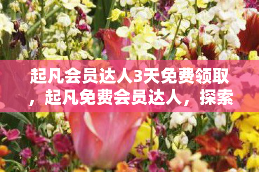 起凡会员达人3天免费领取，起凡免费会员达人，探索免费会员的无限可能