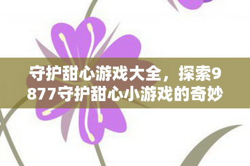 守护甜心游戏大全，探索9877守护甜心小游戏的奇妙世界
