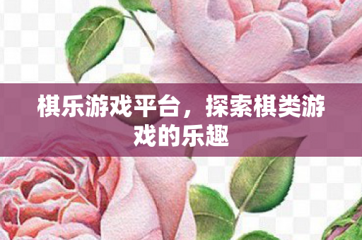 棋乐游戏平台，探索棋类游戏的乐趣