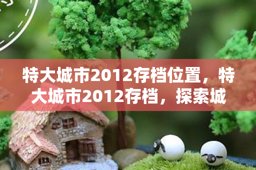 特大城市2012存档位置，特大城市2012存档，探索城市发展的数字记忆