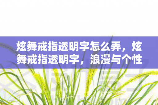 炫舞戒指透明字怎么弄，炫舞戒指透明字，浪漫与个性的完美融合