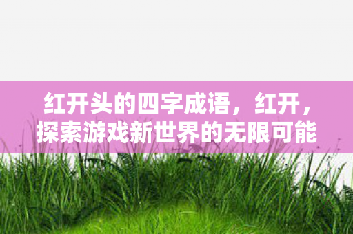 红开头的四字成语，红开，探索游戏新世界的无限可能