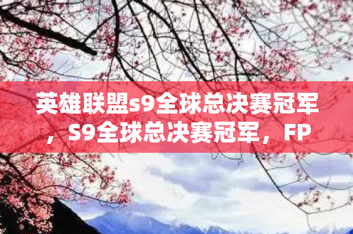 英雄联盟s9全球总决赛冠军，S9全球总决赛冠军，FPX的荣耀之路