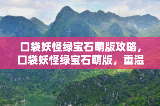 口袋妖怪绿宝石萌版攻略，口袋妖怪绿宝石萌版，重温经典，萌动回忆