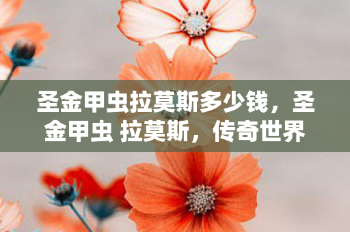 圣金甲虫拉莫斯多少钱，圣金甲虫 拉莫斯，传奇世界的守护者