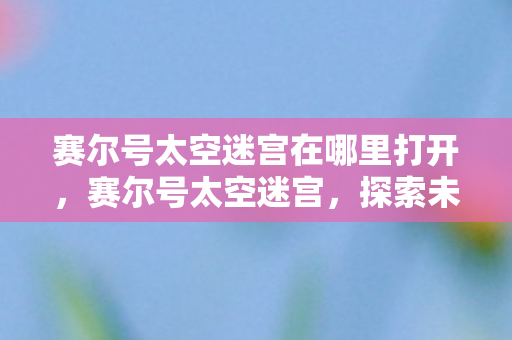 赛尔号太空迷宫在哪里打开，赛尔号太空迷宫，探索未知宇宙的神秘之旅