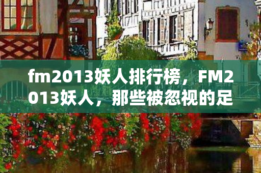 fm2013妖人排行榜，FM2013妖人，那些被忽视的足球天才