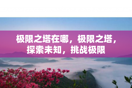 极限之塔在哪，极限之塔，探索未知，挑战极限