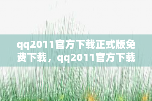 qq2011官方下载正式版免费下载，qq2011官方下载正式版，重温经典，体验高效沟通