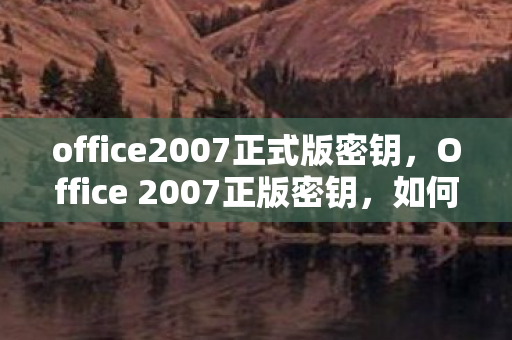 office2007正式版密钥，Office 2007正版密钥，如何合法获取与使用