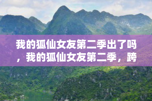 我的狐仙女友第二季出了吗，我的狐仙女友第二季，跨越时空的浪漫再续