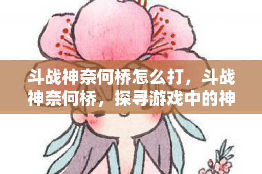 斗战神奈何桥怎么打，斗战神奈何桥，探寻游戏中的神秘传说