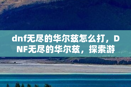 dnf无尽的华尔兹怎么打，DNF无尽的华尔兹，探索游戏世界的音乐与情感交织