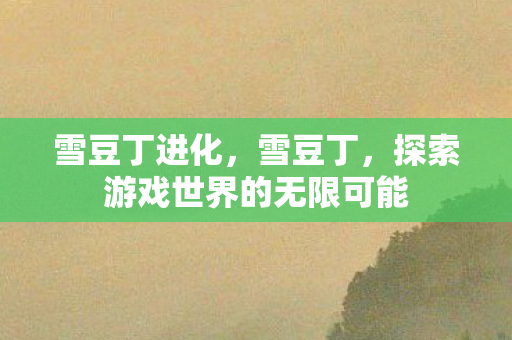 雪豆丁进化，雪豆丁，探索游戏世界的无限可能