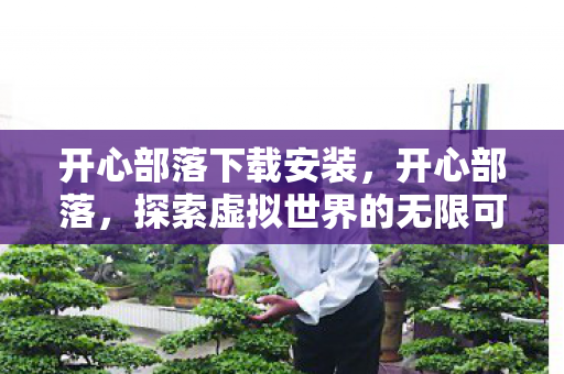 开心部落下载安装，开心部落，探索虚拟世界的无限可能