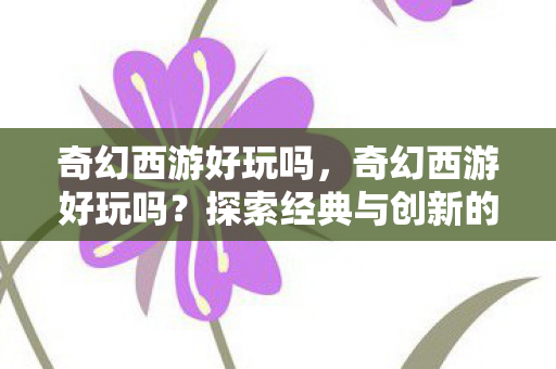 奇幻西游好玩吗，奇幻西游好玩吗？探索经典与创新的奇妙融合