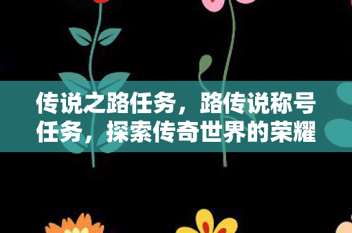 传说之路任务，路传说称号任务，探索传奇世界的荣耀之旅