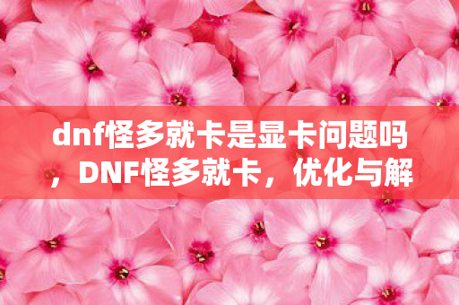 dnf怪多就卡是显卡问题吗，DNF怪多就卡，优化与解决策略