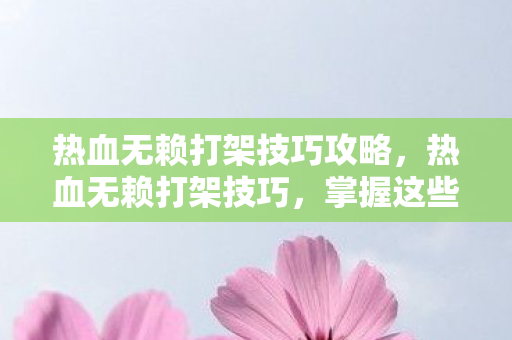 热血无赖打架技巧攻略，热血无赖打架技巧，掌握这些技巧，让你在街头争霸中立于不败之地