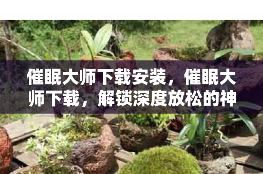 催眠大师下载安装，催眠大师下载，解锁深度放松的神奇之旅