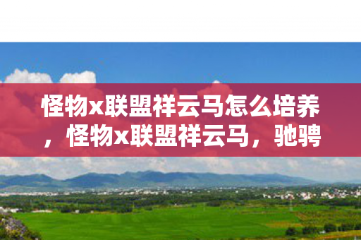 怪物x联盟祥云马怎么培养，怪物x联盟祥云马，驰骋奇幻世界的梦幻坐骑