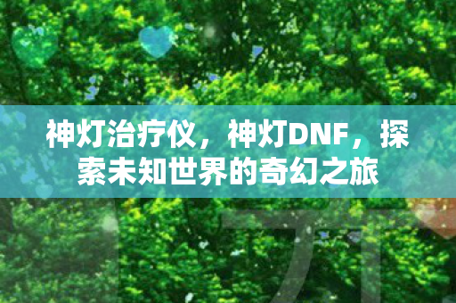 神灯治疗仪，神灯DNF，探索未知世界的奇幻之旅