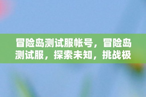 冒险岛测试服帐号，冒险岛测试服，探索未知，挑战极限