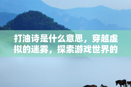 打油诗是什么意思，穿越虚拟的迷雾，探索游戏世界的另一面