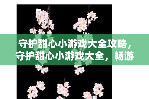 守护甜心小游戏大全攻略，守护甜心小游戏大全，畅游梦幻世界的奇妙之旅