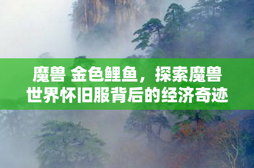 魔兽 金色鲤鱼，探索魔兽世界怀旧服背后的经济奇迹，金鲤鱼与游戏经济