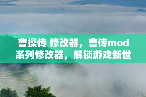 曹操传 修改器，曹传mod系列修改器，解锁游戏新世界的钥匙